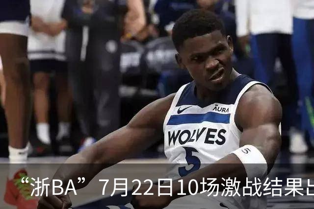 “浙BA”7月22日10场激战结果出炉！23日晚精彩继续~