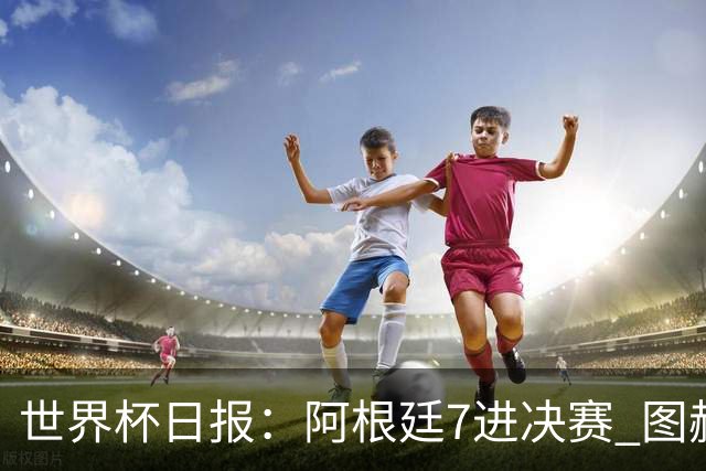 世界杯日报：阿根廷7进决赛 图赫尔将留任率队征战欧洲杯