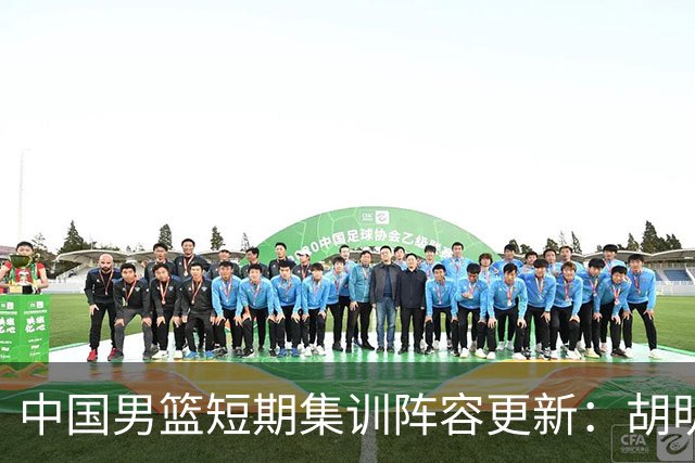 中国男篮短期集训阵容更新：胡明轩李悦州等5人离开 杨瀚森8日报到