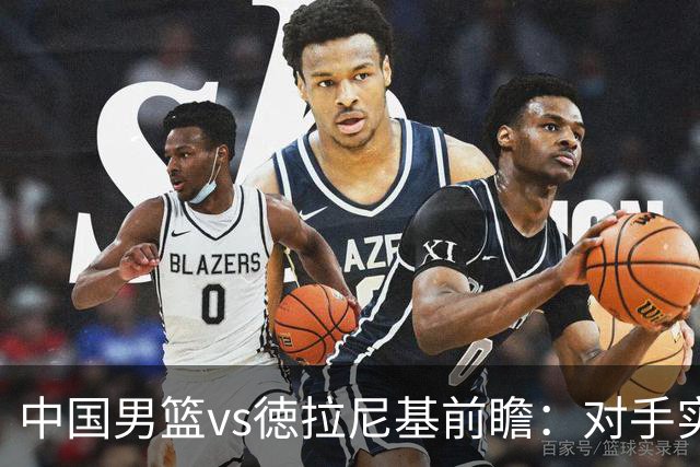 中国男篮vs徳拉尼基前瞻：对手实力不俗非旅游队，男篮新人受期待