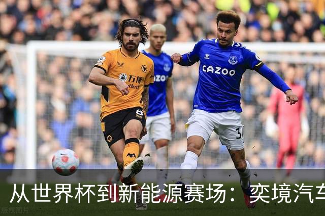 从世界杯到新能源赛场：奕境汽车如何用“不争先”换“终局控场”