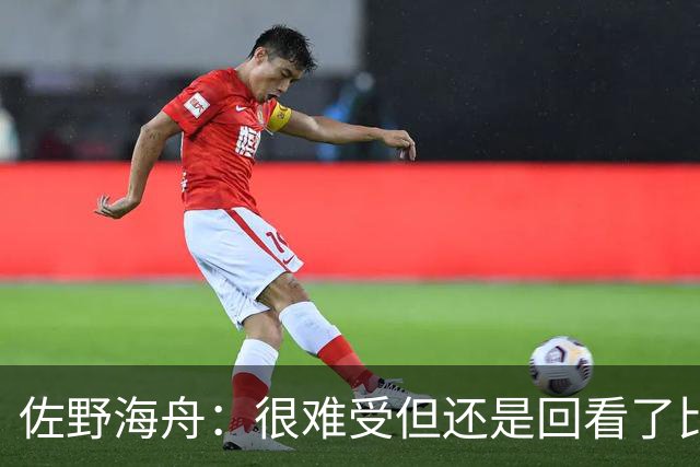佐野海舟：很难受但还是回看了比赛；巴西球员能一瞬间扭转局势
