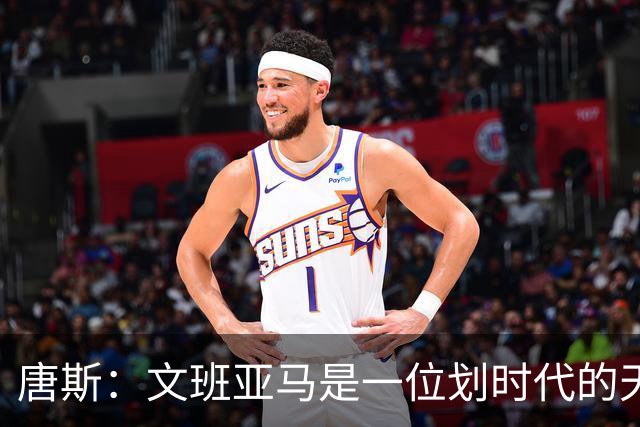 唐斯：文班亚马是一位划时代的天才 我亦如此