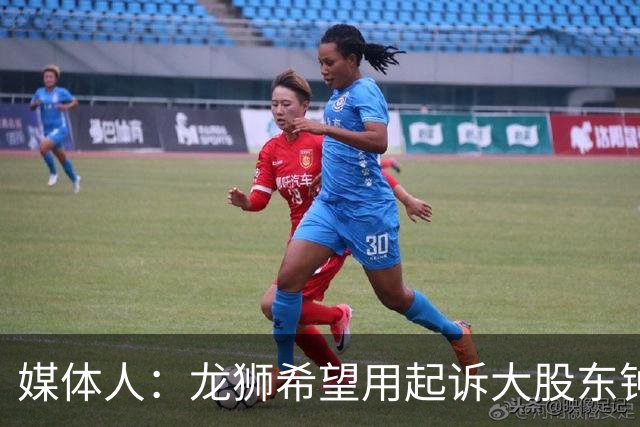 媒体人：龙狮希望用起诉大股东钟正良的方式 保住佛山的大本营