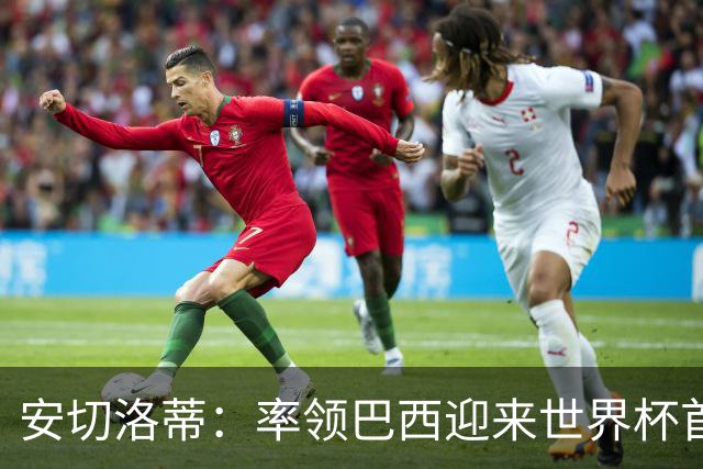 安切洛蒂：率领巴西迎来世界杯首战 既是责任也是荣光