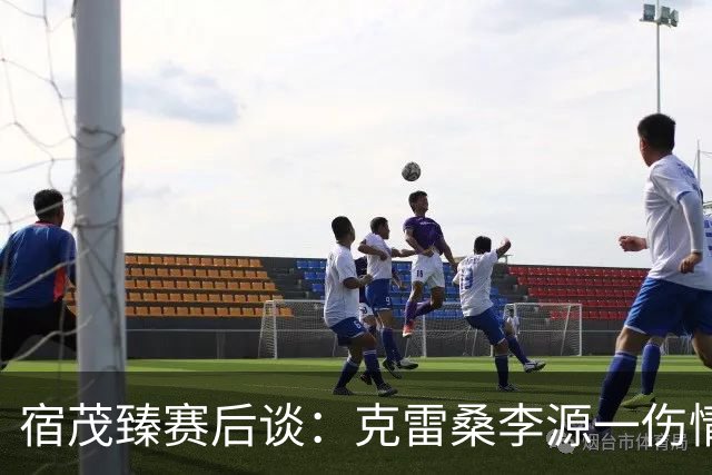 宿茂臻赛后谈：克雷桑李源一伤情不明，泰山队积极寻求间歇期补强