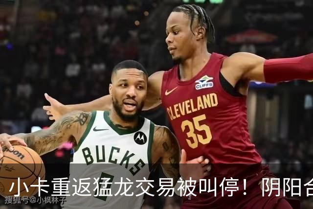 小卡重返猛龙交易被叫停！阴阳合同要毁他篮球生涯？