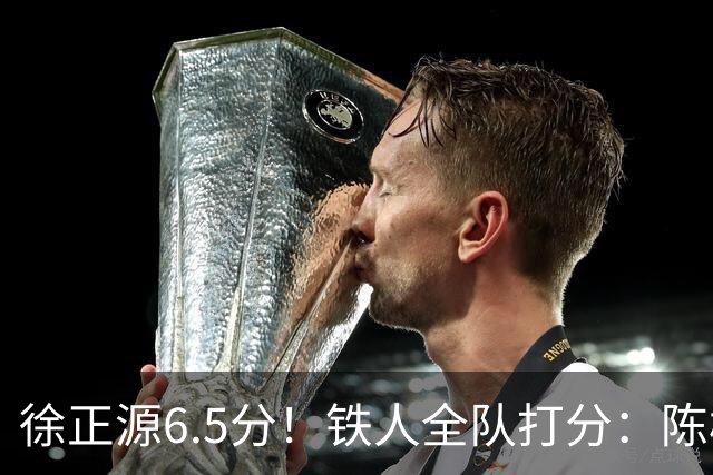 徐正源6.5分！铁人全队打分：陈彬彬8.0分最高！姆本扎最低，3将刚及格