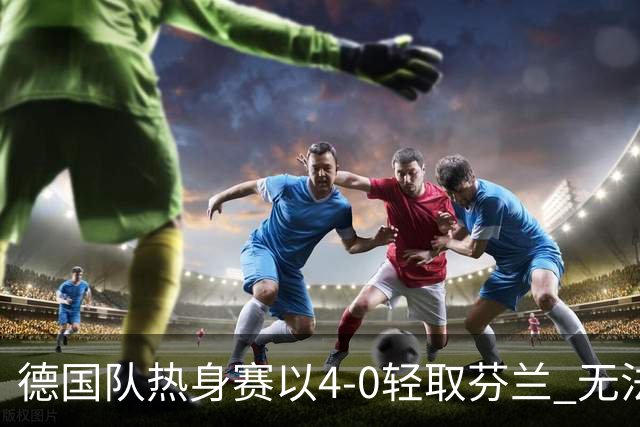 德国队热身赛以4-0轻取芬兰 无法考验防线的胜利