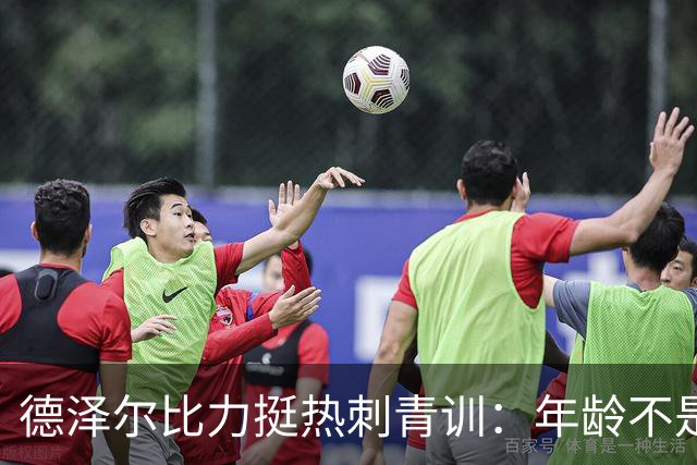 德泽尔比力挺热刺青训：年龄不是标准，场上表现说了算