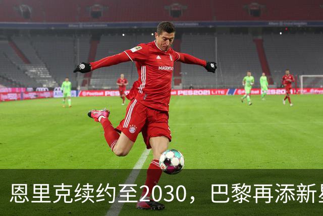 恩里克续约至2030，巴黎再添新星门将，未来布局引发关注