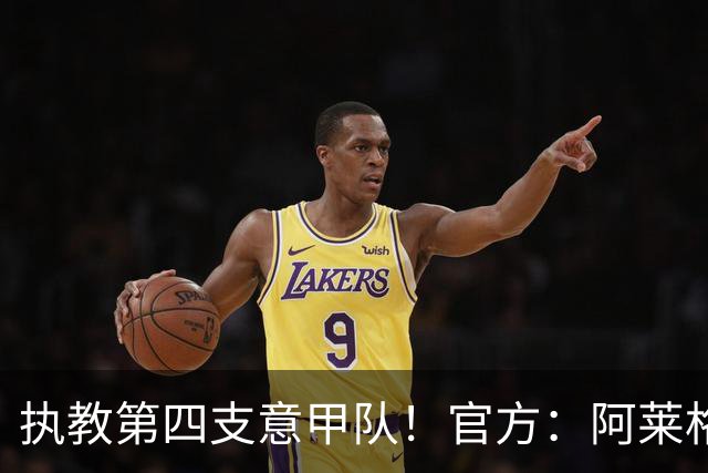 执教第四支意甲队！官方：阿莱格里执教那不勒斯，接替孔蒂