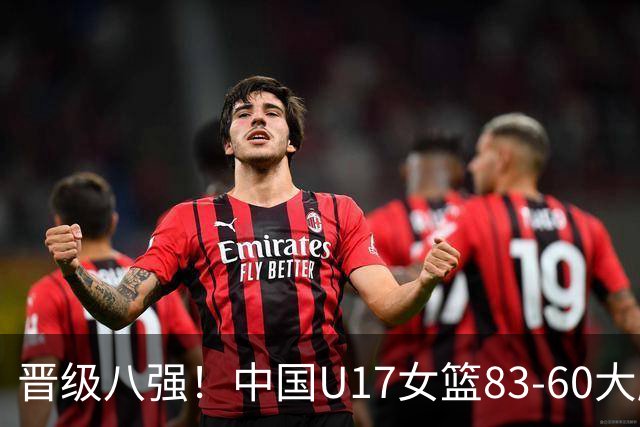 晋级八强！中国U17女篮83-60大胜拉脱维亚 创近10年最好战绩