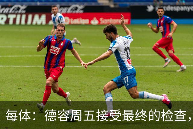 每体：德容周五接受最终的检查，巴萨也预计会在今天发表官方通告