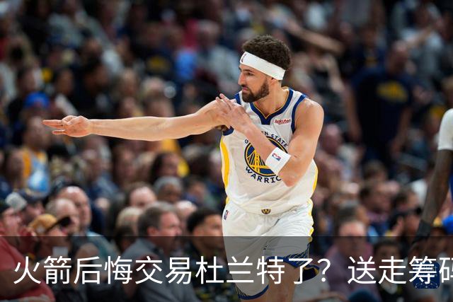 火箭后悔交易杜兰特了？送走筹码价值已反超KD