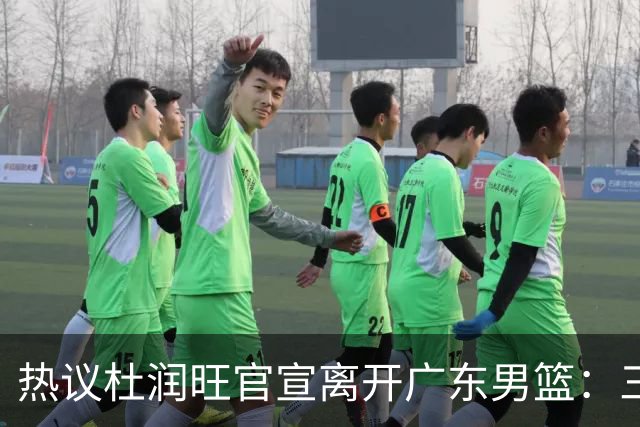 热议杜润旺官宣离开广东男篮：三连冠核心仅剩徐杰胡明轩