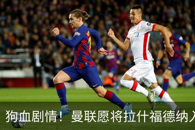 狗血剧情！曼联愿将拉什福德纳入球队计划，球员愿意重启曼联生涯