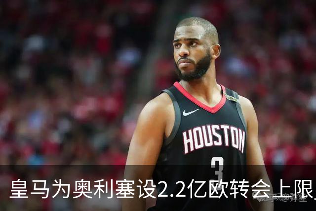 皇马为奥利塞设2.2亿欧转会上限 报价超2亿拜仁或放人