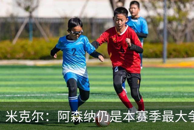 米克尔：阿森纳仍是本赛季最大争冠热门；维尼修斯在利用枪手