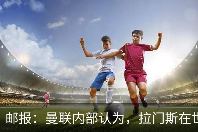 邮报：曼联内部认为，拉门斯在世界杯的失误对他的成长有好处