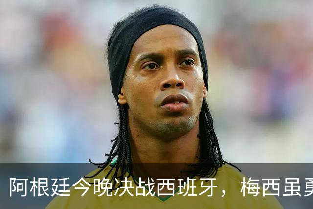 阿根廷今晚决战西班牙，梅西虽勇但球队却存在3大劣势，卫冕冠军悬了