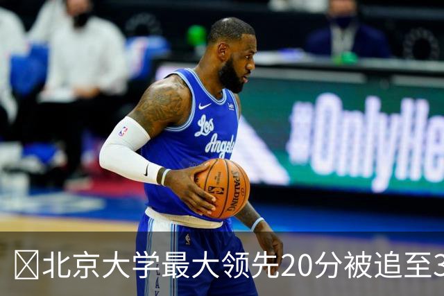 🏀北京大学最大领先20分被追至3分险胜太理 汪志鹏21+7