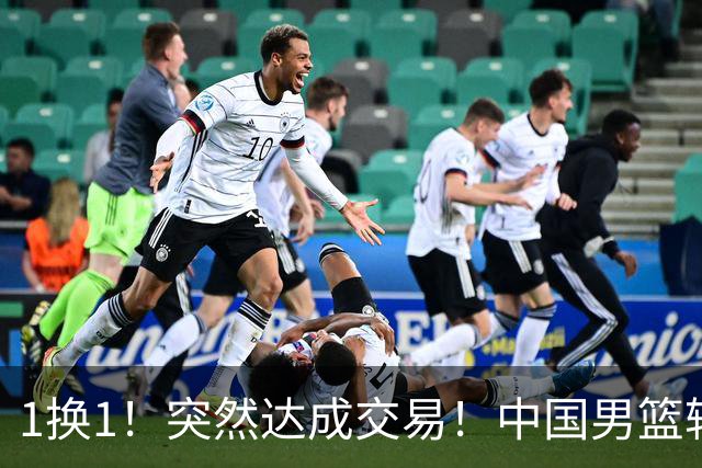 1换1！突然达成交易！中国男篮轮换级别前锋