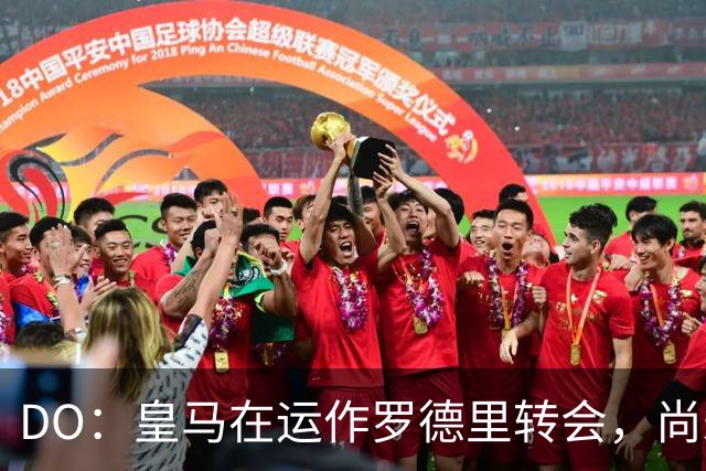 DO：皇马在运作罗德里转会，尚未与曼城谈判但有信心达成协议
